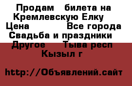 Продам 3 билета на Кремлевскую Елку. › Цена ­ 2 000 - Все города Свадьба и праздники » Другое   . Тыва респ.,Кызыл г.